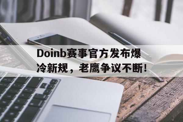 九游-Doinb赛事官方发布爆冷新规，老鹰争议不断！的简单介绍